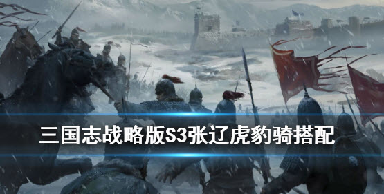 三国志战略版S3张辽虎豹骑阵容搭配攻略